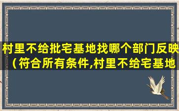 村里不给批宅基地找哪个部门反映（符合所有条件,村里不给宅基地怎么办）