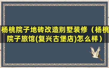 杨桃院子地砖改造别墅装修（杨桃院子旅馆(复兴古堡店)怎么样）