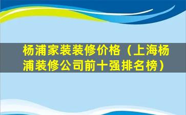 杨浦家装装修价格（上海杨浦装修公司前十强排名榜）