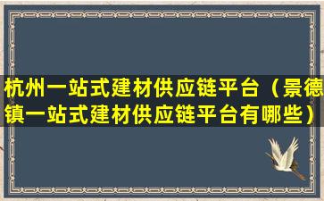 杭州一站式建材供应链平台（景德镇一站式建材供应链平台有哪些）