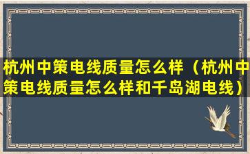 杭州中策电线质量怎么样（杭州中策电线质量怎么样和千岛湖电线）