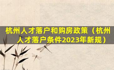 杭州人才落户和购房政策（杭州人才落户条件2023年新规）