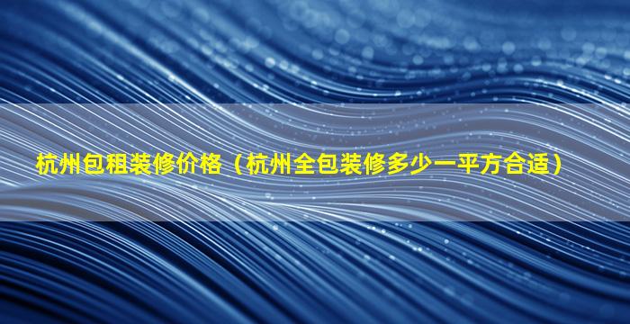 杭州包租装修价格（杭州全包装修多少一平方合适）