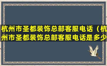 杭州市圣都装饰总部客服电话（杭州市圣都装饰总部客服电话是多少）