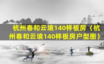 杭州春和云境140样板房（杭州春和云境140样板房户型图）