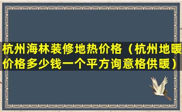 杭州海林装修地热价格（杭州地暖价格多少钱一个平方询意格供暖）