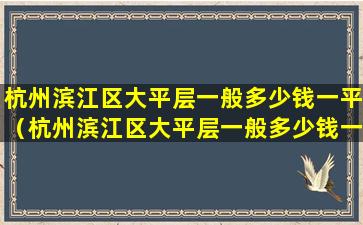 杭州滨江区大平层一般多少钱一平（杭州滨江区大平层一般多少钱一平方）