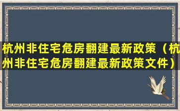 杭州非住宅危房翻建最新政策（杭州非住宅危房翻建最新政策文件）