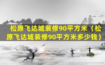 松原飞达城装修90平方米（松原飞达城装修90平方米多少钱）