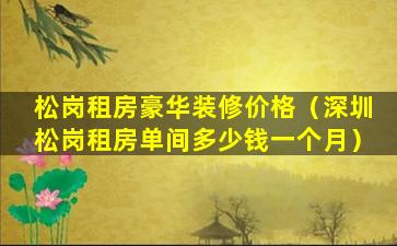 松岗租房豪华装修价格（深圳松岗租房单间多少钱一个月）