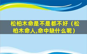 松柏木命是不是都不好（松柏木命人,命中缺什么呢）