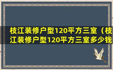 枝江装修户型120平方三室（枝江装修户型120平方三室多少钱）