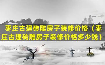 枣庄古建砖雕房子装修价格（枣庄古建砖雕房子装修价格多少钱）