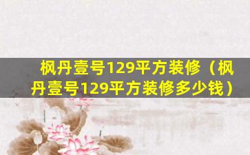 枫丹壹号129平方装修（枫丹壹号129平方装修多少钱）