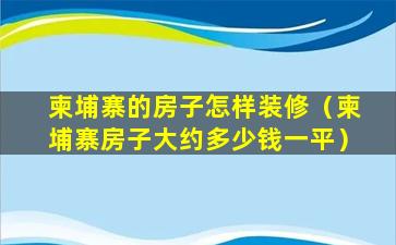 柬埔寨的房子怎样装修（柬埔寨房子大约多少钱一平）