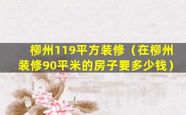 柳州119平方装修（在柳州装修90平米的房子要多少钱）