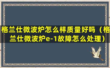 格兰仕微波炉怎么样质量好吗（格兰仕微波炉e-1故障怎么处理）