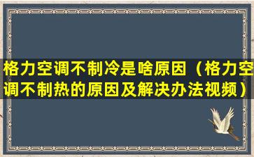 格力空调不制冷是啥原因（格力空调不制热的原因及解决办法视频）