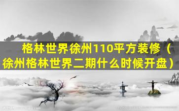 格林世界徐州110平方装修（徐州格林世界二期什么时候开盘）