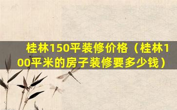 桂林150平装修价格（桂林100平米的房子装修要多少钱）