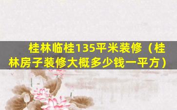 桂林临桂135平米装修（桂林房子装修大概多少钱一平方）