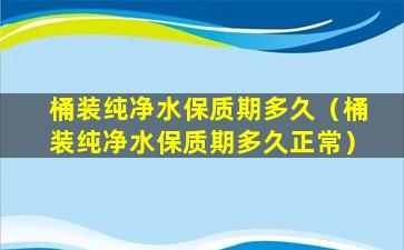 桶装纯净水保质期多久（桶装纯净水保质期多久正常）