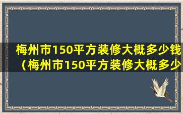 梅州市150平方装修大概多少钱（梅州市150平方装修大概多少钱一套）