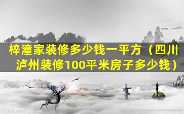 梓潼家装修多少钱一平方（四川泸州装修100平米房子多少钱）