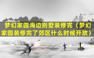 梦幻家园海边别墅装修完（梦幻家园装修完了郊区什么时候开放）