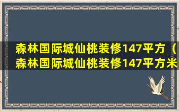 森林国际城仙桃装修147平方（森林国际城仙桃装修147平方米多少钱）