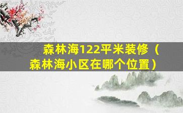 森林海122平米装修（森林海小区在哪个位置）