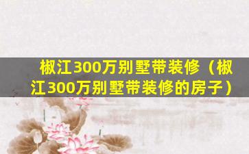 椒江300万别墅带装修（椒江300万别墅带装修的房子）