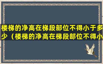 楼梯的净高在梯段部位不得小于多少（楼梯的净高在梯段部位不得小于多少米以上）