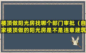 楼顶做阳光房找哪个部门审批（自家楼顶做的阳光房是不是违章建筑）