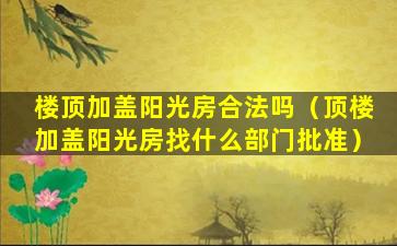 楼顶加盖阳光房合法吗（顶楼加盖阳光房找什么部门批准）