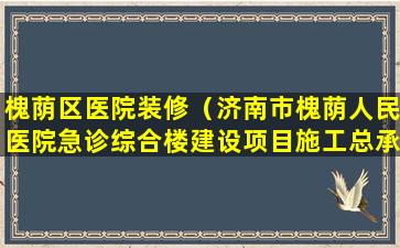 槐荫区医院装修（济南市槐荫人民医院急诊综合楼建设项目施工总承包）