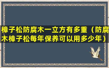 樟子松防腐木一立方有多重（防腐木樟子松每年保养可以用多少年）