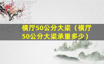 横厅50公分大梁（横厅50公分大梁承重多少）