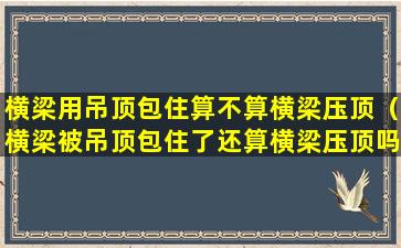 横梁用吊顶包住算不算横梁压顶（横梁被吊顶包住了还算横梁压顶吗）