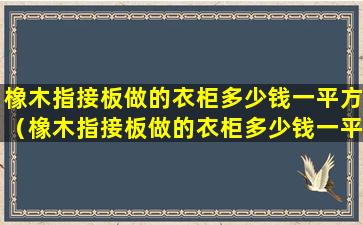 橡木指接板做的衣柜多少钱一平方（橡木指接板做的衣柜多少钱一平方安装）