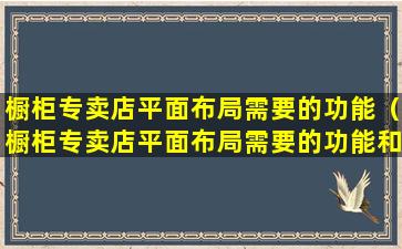 橱柜专卖店平面布局需要的功能（橱柜专卖店平面布局需要的功能和要求）