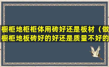 橱柜地柜柜体用砖好还是板材（做橱柜地板砖好的好还是质量不好的好）