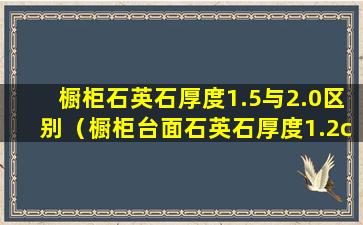 橱柜石英石厚度1.5与2.0区别（橱柜台面石英石厚度1.2cm和2.0cm的）