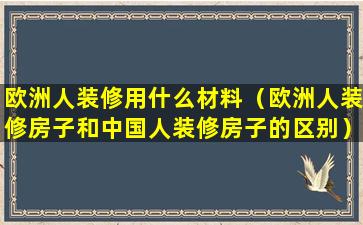 欧洲人装修用什么材料（欧洲人装修房子和中国人装修房子的区别）