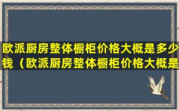 欧派厨房整体橱柜价格大概是多少钱（欧派厨房整体橱柜价格大概是多少钱一平方）