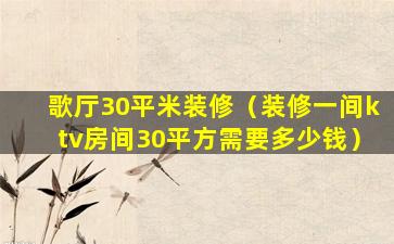 歌厅30平米装修（装修一间ktv房间30平方需要多少钱）