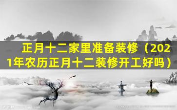 正月十二家里准备装修（2021年农历正月十二装修开工好吗）