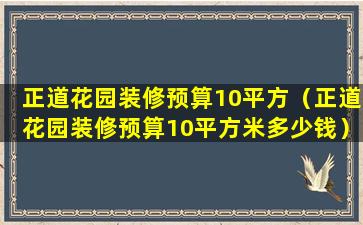 正道花园装修预算10平方（正道花园装修预算10平方米多少钱）