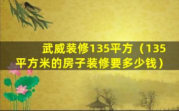 武威装修135平方（135平方米的房子装修要多少钱）