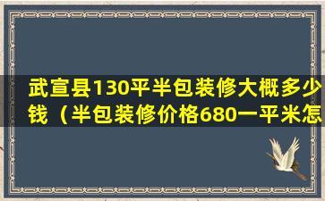 武宣县130平半包装修大概多少钱（半包装修价格680一平米怎么样）